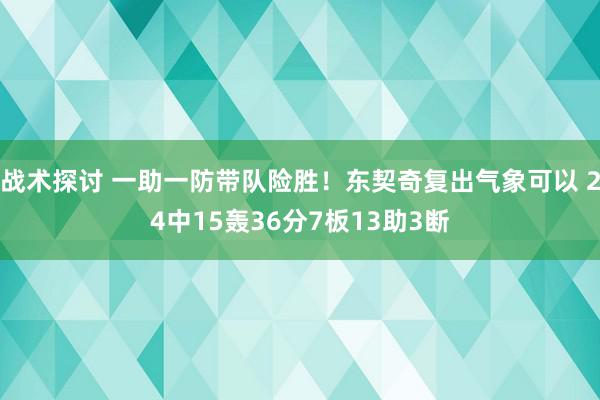 战术探讨 一助一防带队险胜！东契奇复出气象可以 24中15轰36分7板13助3断