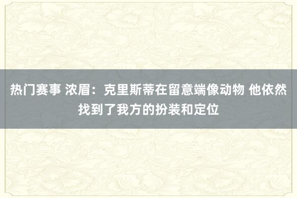 热门赛事 浓眉：克里斯蒂在留意端像动物 他依然找到了我方的扮装和定位