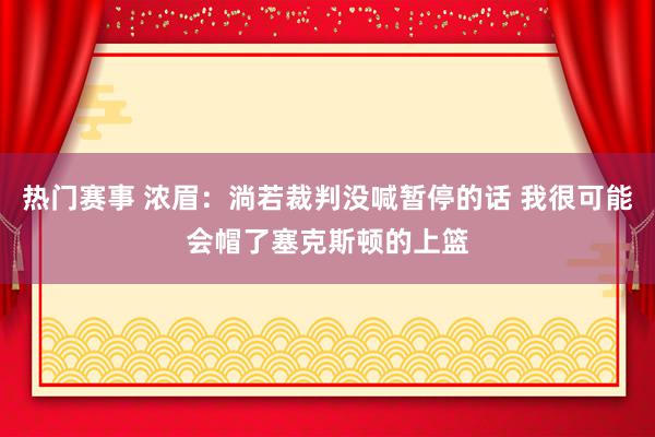 热门赛事 浓眉：淌若裁判没喊暂停的话 我很可能会帽了塞克斯顿的上篮