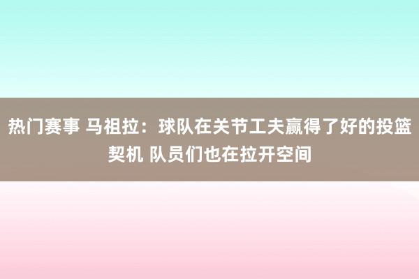 热门赛事 马祖拉：球队在关节工夫赢得了好的投篮契机 队员们也在拉开空间