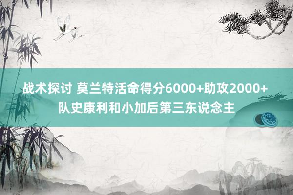 战术探讨 莫兰特活命得分6000+助攻2000+ 队史康利和小加后第三东说念主