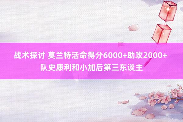 战术探讨 莫兰特活命得分6000+助攻2000+ 队史康利和小加后第三东谈主