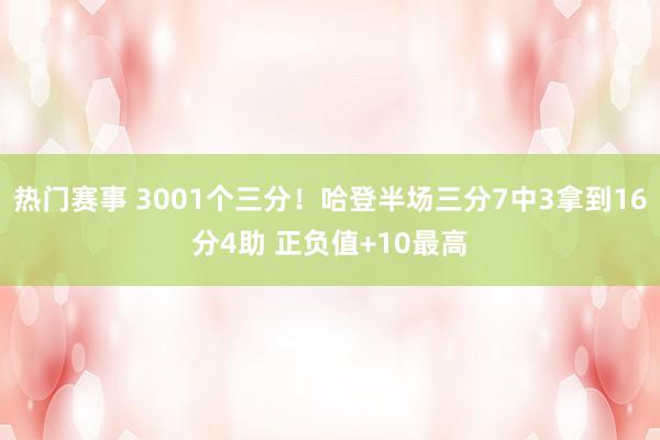 热门赛事 3001个三分！哈登半场三分7中3拿到16分4助 正负值+10最高