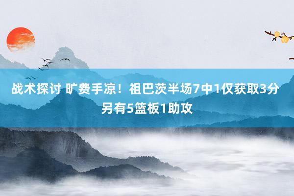 战术探讨 旷费手凉！祖巴茨半场7中1仅获取3分 另有5篮板1助攻