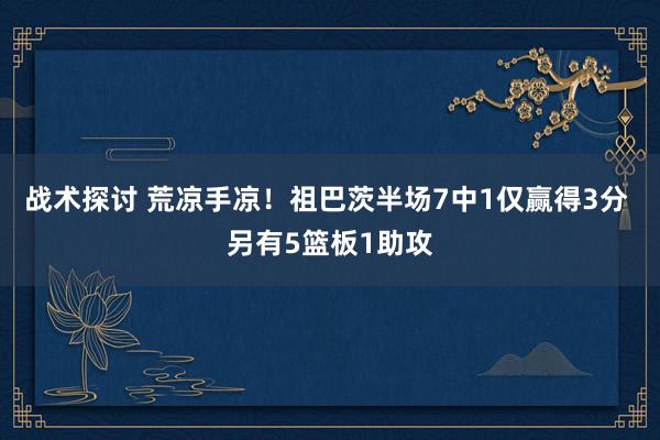 战术探讨 荒凉手凉！祖巴茨半场7中1仅赢得3分 另有5篮板1助攻