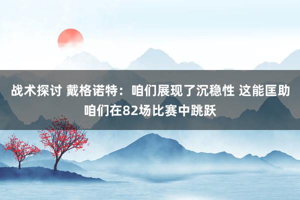 战术探讨 戴格诺特：咱们展现了沉稳性 这能匡助咱们在82场比赛中跳跃