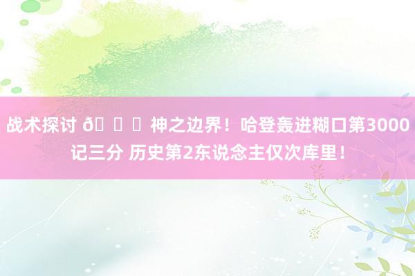 战术探讨 😀神之边界！哈登轰进糊口第3000记三分 历史第2东说念主仅次库里！