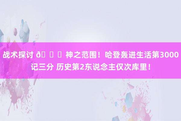 战术探讨 😀神之范围！哈登轰进生活第3000记三分 历史第2东说念主仅次库里！