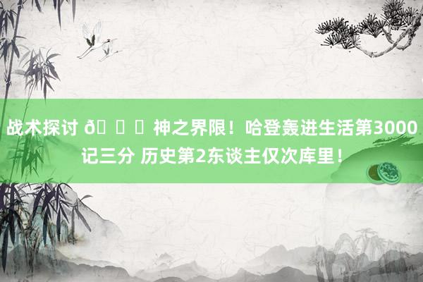 战术探讨 😀神之界限！哈登轰进生活第3000记三分 历史第2东谈主仅次库里！