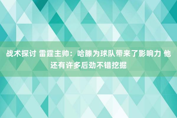 战术探讨 雷霆主帅：哈滕为球队带来了影响力 他还有许多后劲不错挖掘