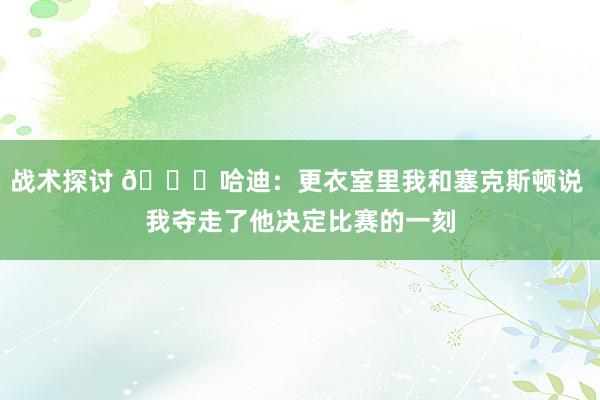 战术探讨 😓哈迪：更衣室里我和塞克斯顿说 我夺走了他决定比赛的一刻