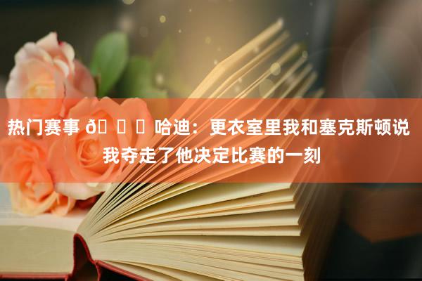 热门赛事 😓哈迪：更衣室里我和塞克斯顿说 我夺走了他决定比赛的一刻