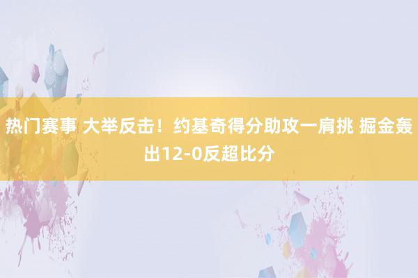 热门赛事 大举反击！约基奇得分助攻一肩挑 掘金轰出12-0反超比分