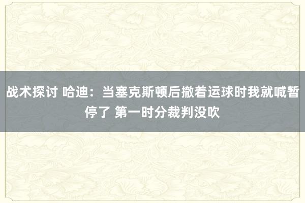 战术探讨 哈迪：当塞克斯顿后撤着运球时我就喊暂停了 第一时分裁判没吹