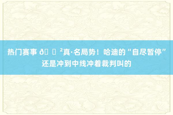 热门赛事 😲真·名局势！哈迪的“自尽暂停”还是冲到中线冲着裁判叫的