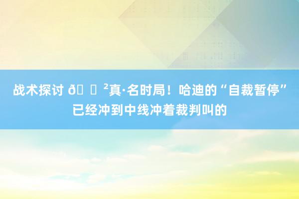 战术探讨 😲真·名时局！哈迪的“自裁暂停”已经冲到中线冲着裁判叫的