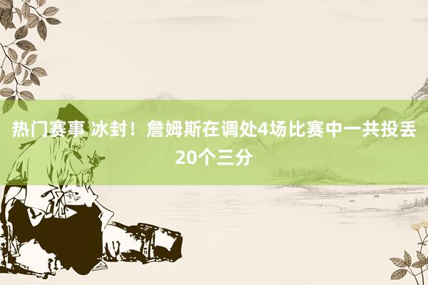 热门赛事 冰封！詹姆斯在调处4场比赛中一共投丢20个三分