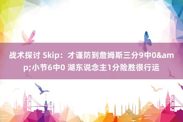 战术探讨 Skip：才谨防到詹姆斯三分9中0&小节6中0 湖东说念主1分险胜很行运