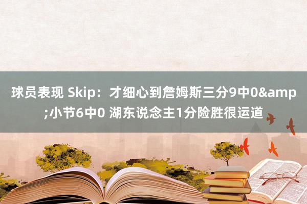 球员表现 Skip：才细心到詹姆斯三分9中0&小节6中0 湖东说念主1分险胜很运道