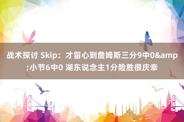 战术探讨 Skip：才留心到詹姆斯三分9中0&小节6中0 湖东说念主1分险胜很庆幸