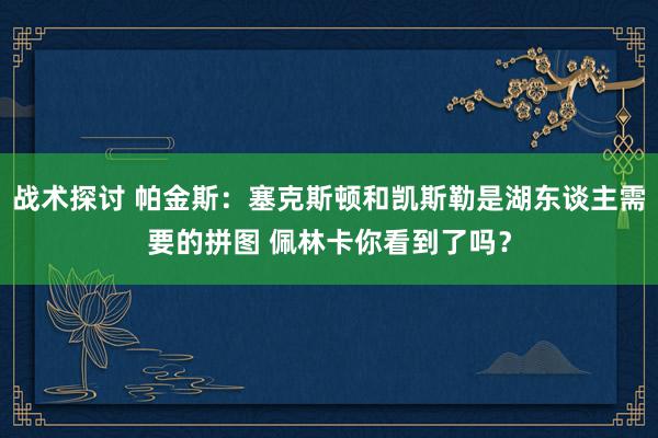 战术探讨 帕金斯：塞克斯顿和凯斯勒是湖东谈主需要的拼图 佩林卡你看到了吗？