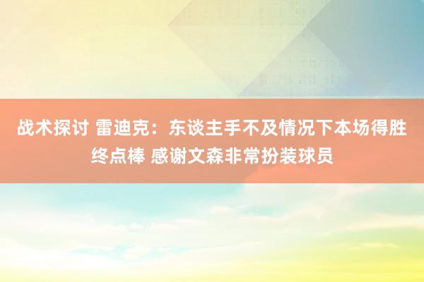 战术探讨 雷迪克：东谈主手不及情况下本场得胜终点棒 感谢文森非常扮装球员