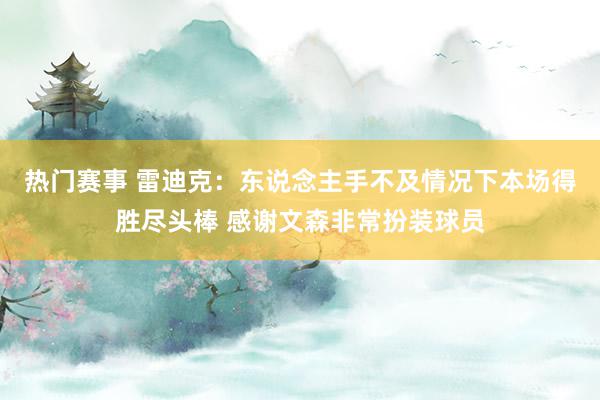 热门赛事 雷迪克：东说念主手不及情况下本场得胜尽头棒 感谢文森非常扮装球员