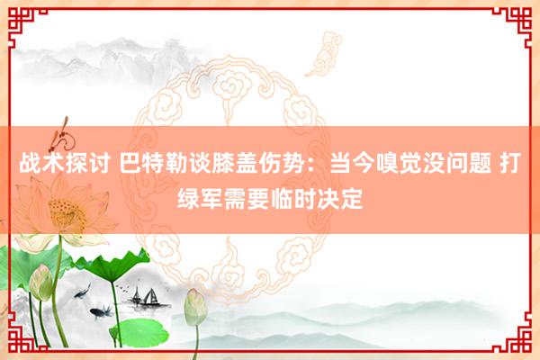 战术探讨 巴特勒谈膝盖伤势：当今嗅觉没问题 打绿军需要临时决定