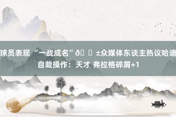 球员表现 “一战成名”😱众媒体东谈主热议哈迪自裁操作：天才 弗拉格碎屑+1