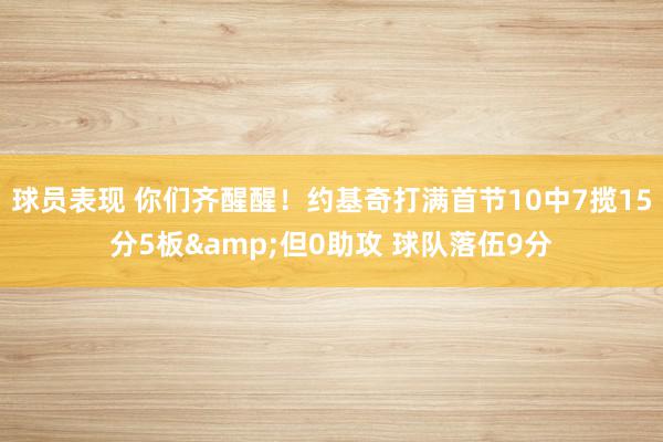 球员表现 你们齐醒醒！约基奇打满首节10中7揽15分5板&但0助攻 球队落伍9分