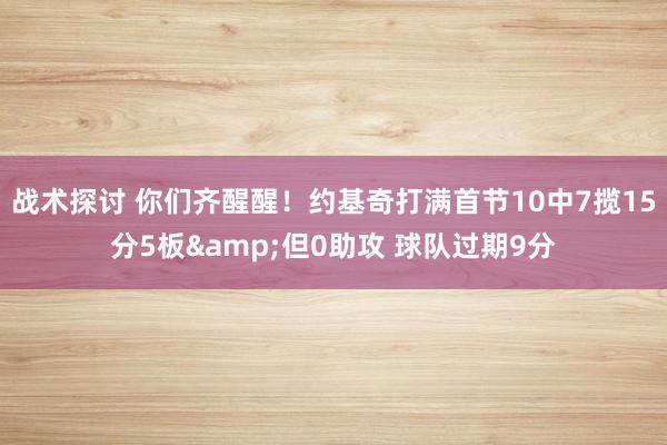 战术探讨 你们齐醒醒！约基奇打满首节10中7揽15分5板&但0助攻 球队过期9分