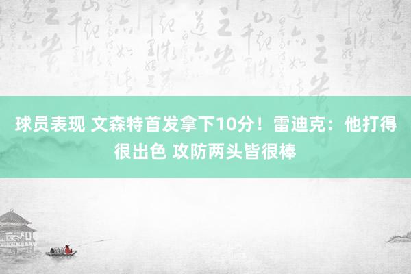 球员表现 文森特首发拿下10分！雷迪克：他打得很出色 攻防两头皆很棒