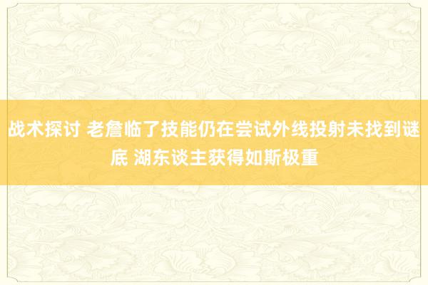 战术探讨 老詹临了技能仍在尝试外线投射未找到谜底 湖东谈主获得如斯极重