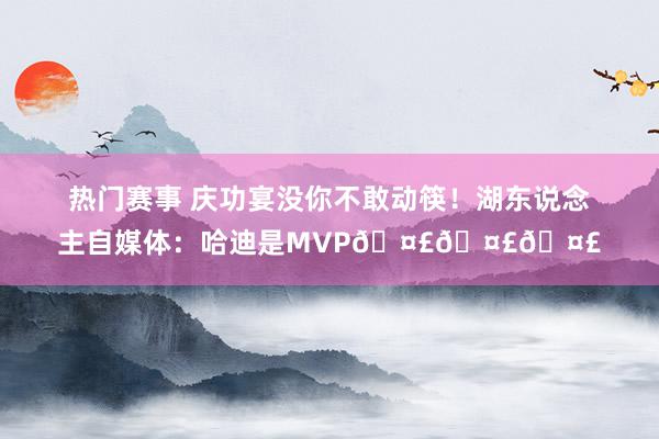 热门赛事 庆功宴没你不敢动筷！湖东说念主自媒体：哈迪是MVP🤣🤣🤣