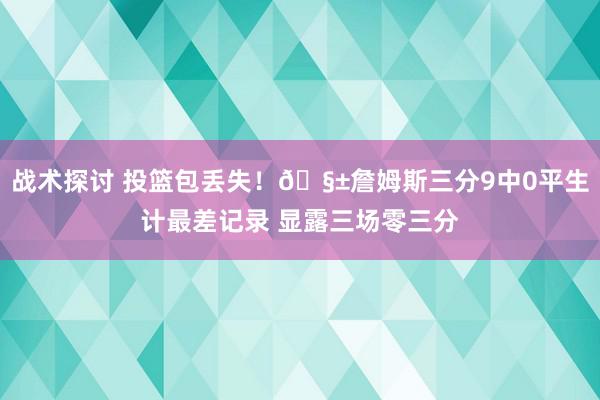 战术探讨 投篮包丢失！🧱詹姆斯三分9中0平生计最差记录 显露三场零三分