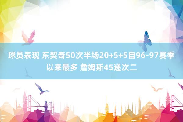 球员表现 东契奇50次半场20+5+5自96-97赛季以来最多 詹姆斯45递次二