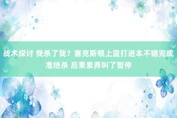 战术探讨 我杀了我？塞克斯顿上篮打进本不错完成准绝杀 后果素养叫了暂停