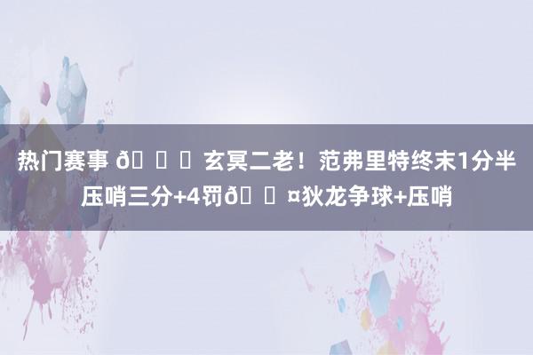 热门赛事 🚀玄冥二老！范弗里特终末1分半压哨三分+4罚😤狄龙争球+压哨