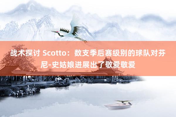 战术探讨 Scotto：数支季后赛级别的球队对芬尼-史姑娘进展出了敬爱敬爱