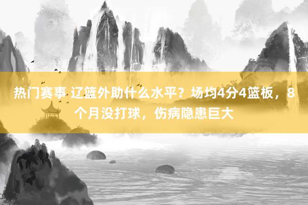 热门赛事 辽篮外助什么水平？场均4分4篮板，8个月没打球，伤病隐患巨大