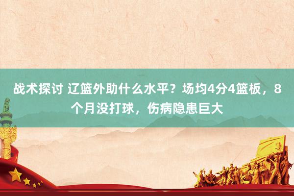 战术探讨 辽篮外助什么水平？场均4分4篮板，8个月没打球，伤病隐患巨大