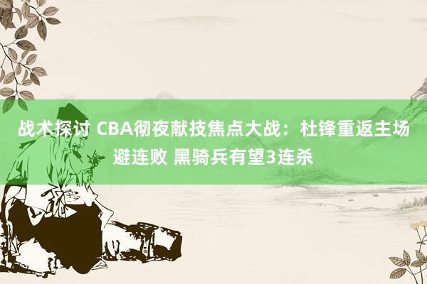 战术探讨 CBA彻夜献技焦点大战：杜锋重返主场避连败 黑骑兵有望3连杀