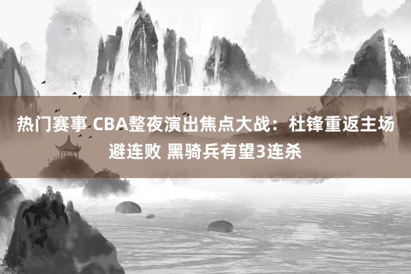 热门赛事 CBA整夜演出焦点大战：杜锋重返主场避连败 黑骑兵有望3连杀