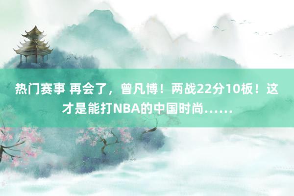 热门赛事 再会了，曾凡博！两战22分10板！这才是能打NBA的中国时尚……