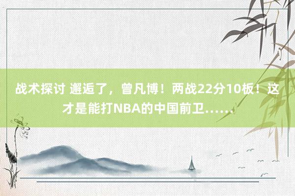 战术探讨 邂逅了，曾凡博！两战22分10板！这才是能打NBA的中国前卫……