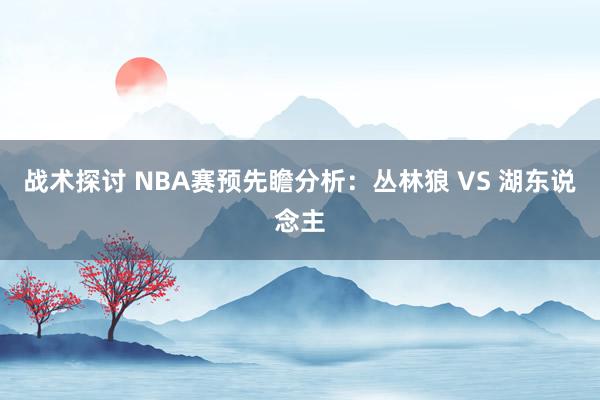 战术探讨 NBA赛预先瞻分析：丛林狼 VS 湖东说念主