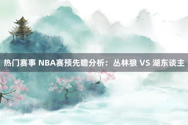 热门赛事 NBA赛预先瞻分析：丛林狼 VS 湖东谈主