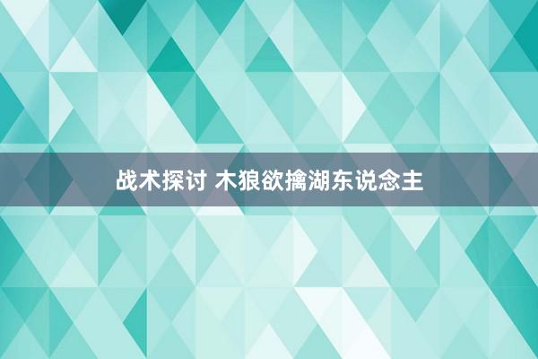 战术探讨 木狼欲擒湖东说念主