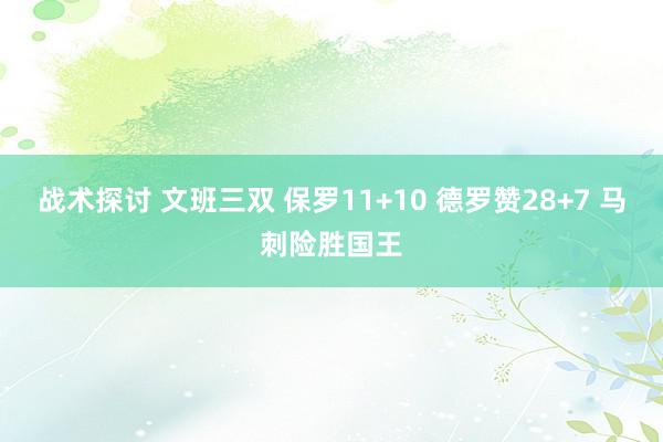 战术探讨 文班三双 保罗11+10 德罗赞28+7 马刺险胜国王