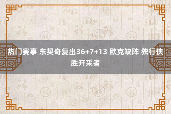 热门赛事 东契奇复出36+7+13 欧克缺阵 独行侠胜开采者